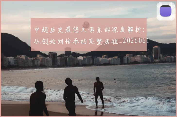中超历史最悠久俱乐部深度解析：从创始到传承的完整历程_20260610190351