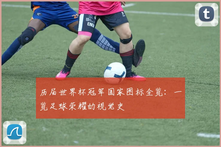 历届世界杯冠军国家图标全览：一览足球荣耀的视觉史