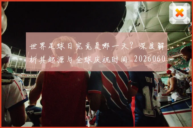 世界足球日究竟是哪一天?深度解析其起源与全球庆祝时间_20260609201440