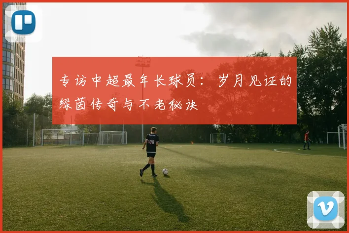 专访中超最年长球员：岁月见证的绿茵传奇与不老秘诀