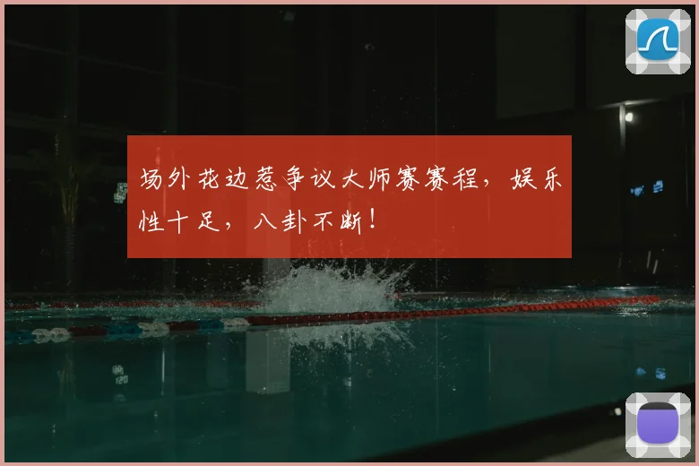 场外花边惹争议大师赛赛程，娱乐性十足，八卦不断！