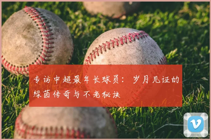 专访中超最年长球员：岁月见证的绿茵传奇与不老秘诀