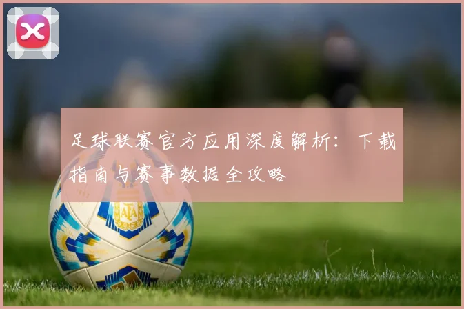 足球联赛官方应用深度解析：下载指南与赛事数据全攻略