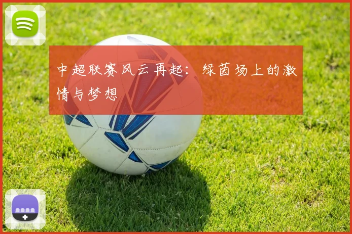 中超联赛风云再起:绿茵场上的激情与梦想