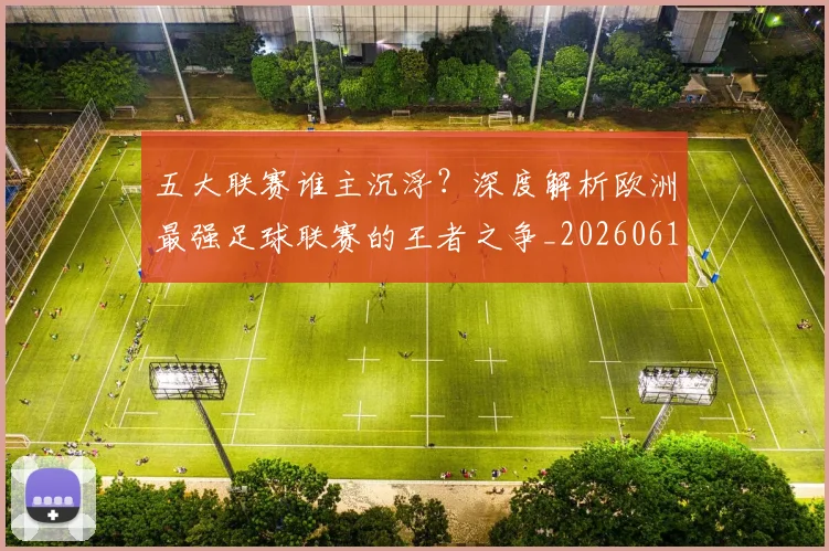 五大联赛谁主沉浮？深度解析欧洲最强足球联赛的王者之争_20260611141813