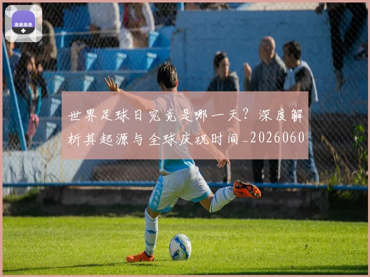 世界足球日究竟是哪一天？深度解析其起源与全球庆祝时间_20260609201440